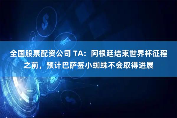 全国股票配资公司 TA：阿根廷结束世界杯征程之前，预计巴萨签小蜘蛛不会取得进展