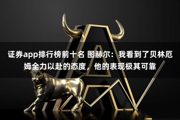 证券app排行榜前十名 图赫尔：我看到了贝林厄姆全力以赴的态度，他的表现极其可靠