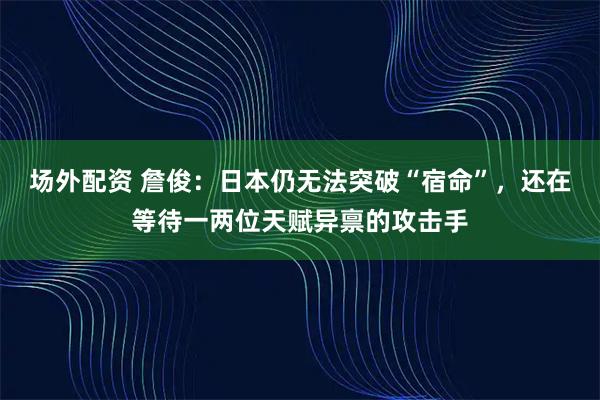 场外配资 詹俊：日本仍无法突破“宿命”，还在等待一两位天赋异禀的攻击手