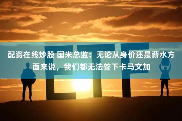 配资在线炒股 国米总监：无论从身价还是薪水方面来说，我们都无法签下卡马文加