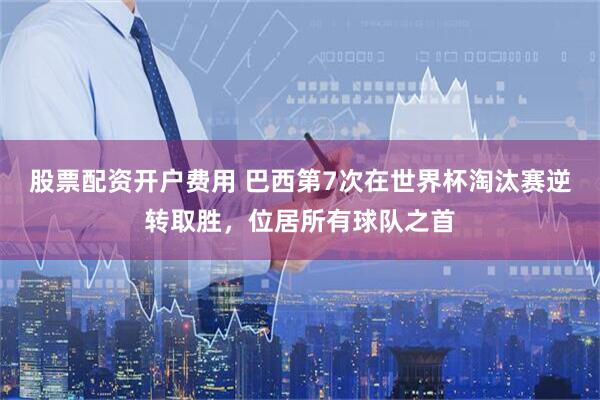 股票配资开户费用 巴西第7次在世界杯淘汰赛逆转取胜，位居所有球队之首