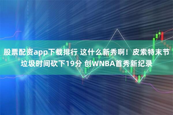 股票配资app下载排行 这什么新秀啊！皮索特末节垃圾时间砍下19分 创WNBA首秀新纪录