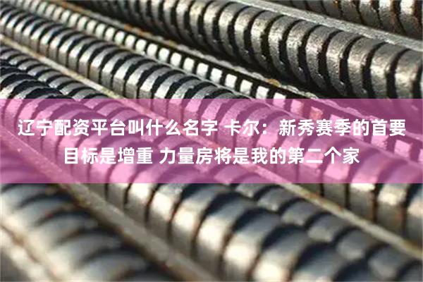 辽宁配资平台叫什么名字 卡尔：新秀赛季的首要目标是增重 力量房将是我的第二个家