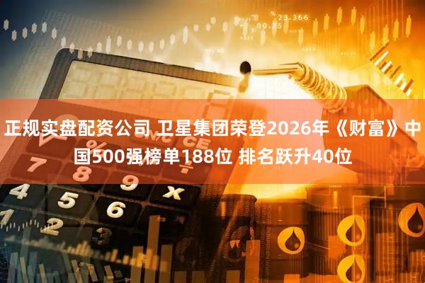 正规实盘配资公司 卫星集团荣登2026年《财富》中国500强榜单188位 排名跃升40位