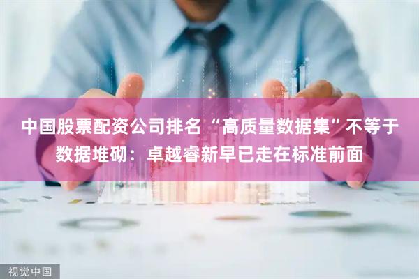 中国股票配资公司排名 “高质量数据集”不等于数据堆砌:卓越睿新早已走在标准前面