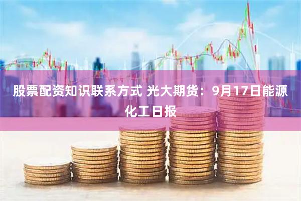 股票配资知识联系方式 光大期货：9月17日能源化工日报